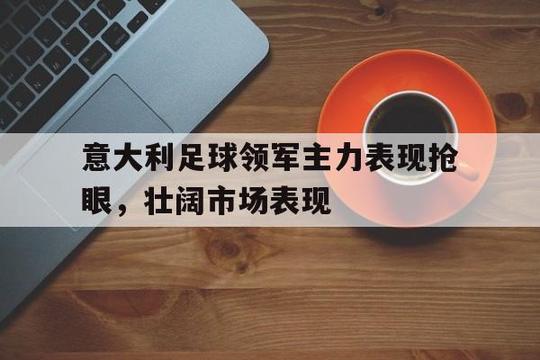关于意大利足球领军主力表现抢眼，壮阔市场表现的信息