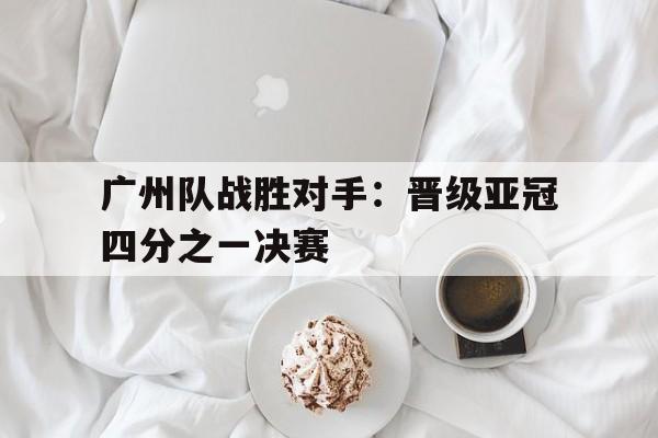 广州队战胜对手：晋级亚冠四分之一决赛的简单介绍