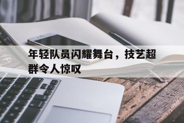 包含年轻队员闪耀舞台，技艺超群令人惊叹的词条
