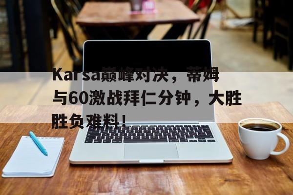Karsa巅峰对决，蒂姆与60激战拜仁分钟，大胜胜负难料！